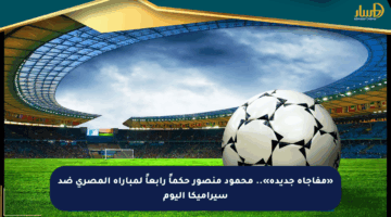 «مفاجأة جديدة».. محمود منصور حكماً رابعاً لمباراة المصري ضد سيراميكا اليوم